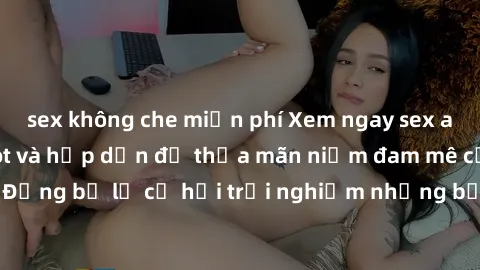 sex không che miễn phí Xem ngay sex anime vietsub cực hot và hấp dẫn để thỏa mãn niềm đam mê của bạn! Đừng bỏ lỡ cơ hội trải nghiệm những bộ anime đỉnh cao chỉ có tại đây!