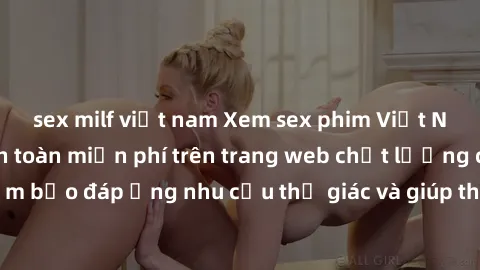 sex milf việt nam Xem sex phim Việt Nam không che hoàn toàn miễn phí trên trang web chất lượng cao. Đảm bảo đáp ứng nhu cầu thị giác và giúp thỏa mãn mong muốn của bạn.