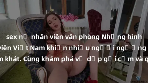 sex nữ nhân viên văn phòng Những hình ảnh sex gái sinh viên Việt Nam khiến nhiều người ngưỡng mộ và thèm khát. Cùng khám phá vẻ đẹp gợi cảm và quyến rũ của những cô gái trẻ này.