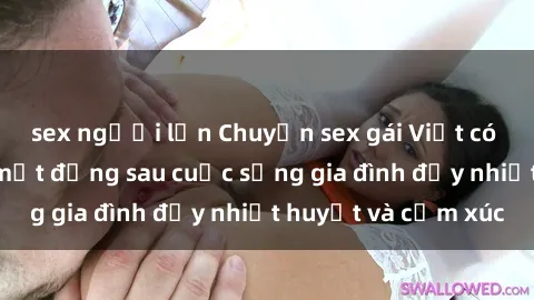 sex người lớn Chuyện sex gái Việt có chồng: Những bí mật đằng sau cuộc sống gia đình đầy nhiệt huyết và cảm xúc