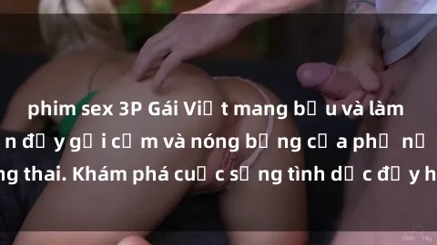 phim sex 3P Gái Việt mang bầu và làm tình: Màn trình diễn đầy gợi cảm và nóng bỏng của phụ nữ mang thai. Khám phá cuộc sống tình dục đầy hấp dẫn và mới lạ của họ!