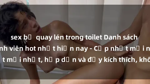 sex bị quay lén trong toilet Danh sách sex gái Việt Nam sinh viên hot nhất hiện nay - Cập nhật mới nhất, hấp dẫn và đầy kích thích, không thể bỏ qua!