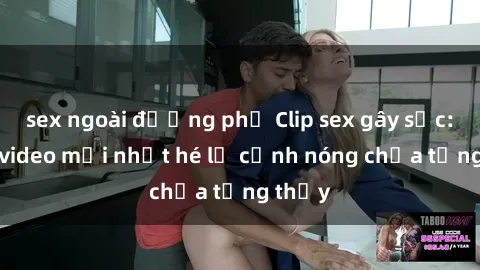 sex ngoài đường phố Clip sex gây sốc: Loạt video mới nhất hé lộ cảnh nóng chưa từng thấy