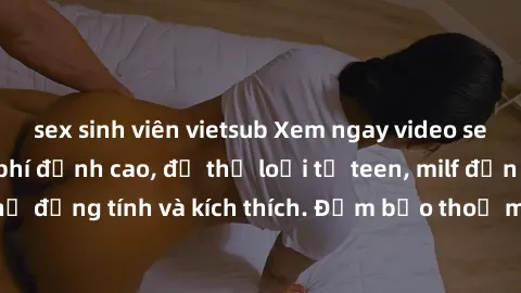 sex sinh viên vietsub Xem ngay video sex không che miễn phí đỉnh cao, đủ thể loại từ teen, milf đến các cảnh quan hệ đồng tính và kích thích. Đảm bảo thoả mãn mọi khả năng kích thích của bạn!