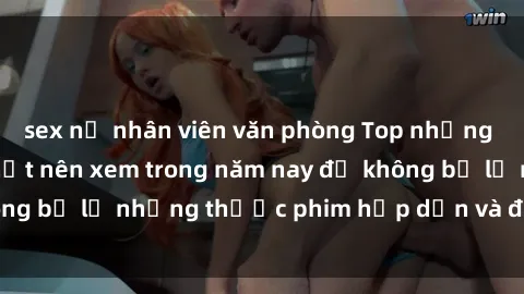 sex nữ nhân viên văn phòng Top những bộ phim sex hay nhất nên xem trong năm nay để không bỏ lỡ những thước phim hấp dẫn và đầy kịch tính.
