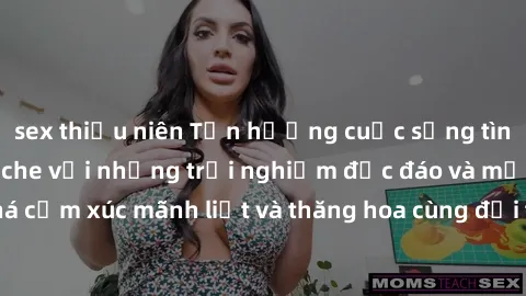 sex thiếu niên Tận hưởng cuộc sống tình dục online không che với những trải nghiệm độc đáo và mới lạ. Khám phá cảm xúc mãnh liệt và thăng hoa cùng đối tác tại các trang web chuyên nghiệp.