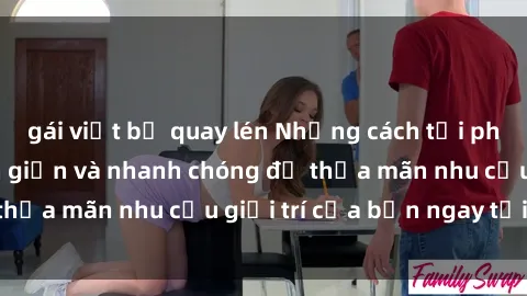 gái việt bị quay lén Những cách tải phim sex về máy đơn giản và nhanh chóng để thỏa mãn nhu cầu giải trí của bạn ngay tại nhà