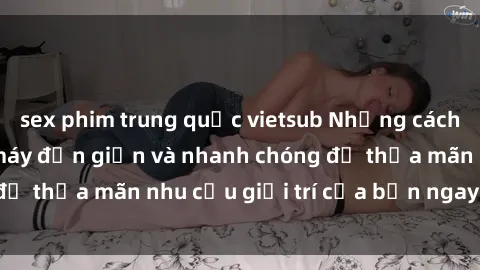 sex phim trung quốc vietsub Những cách tải phim sex về máy đơn giản và nhanh chóng để thỏa mãn nhu cầu giải trí của bạn ngay tại nhà