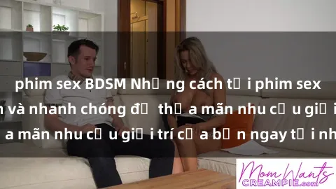 phim sex BDSM Những cách tải phim sex về máy đơn giản và nhanh chóng để thỏa mãn nhu cầu giải trí của bạn ngay tại nhà