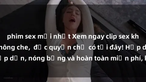 phim sex mới nhất Xem ngay clip sex không che cực hot, không che,  độc quyền chỉ có tại đây! Hấp dẫn, nóng bỏng và hoàn toàn miễn phí, không thể bỏ qua!
