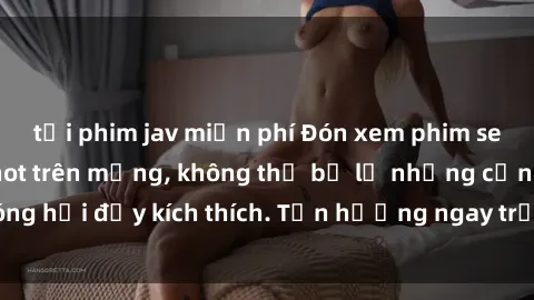 tải phim jav miễn phí Đón xem phim sex mới nhất đang hot trên mạng, không thể bỏ lỡ những cảnh nóng hổi đầy kích thích. Tận hưởng ngay trước khi bị xoá chóng mặt!