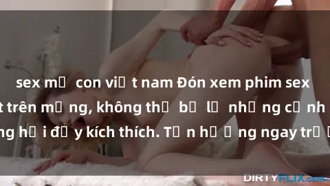 sex mẹ con việt nam Đón xem phim sex mới nhất đang hot trên mạng, không thể bỏ lỡ những cảnh nóng hổi đầy kích thích. Tận hưởng ngay trước khi bị xoá chóng mặt!
