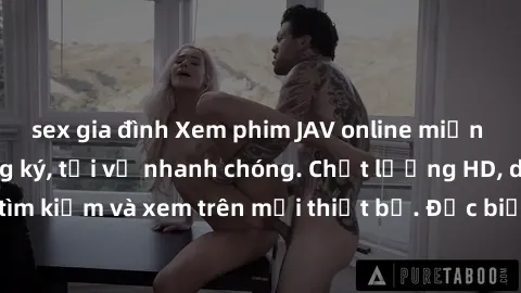 sex gia đình Xem phim JAV online miễn phí không cần đăng ký, tải về nhanh chóng. Chất lượng HD, dễ dàng tìm kiếm và xem trên mọi thiết bị. Đặc biệt, không quảng cáo làm phiền.