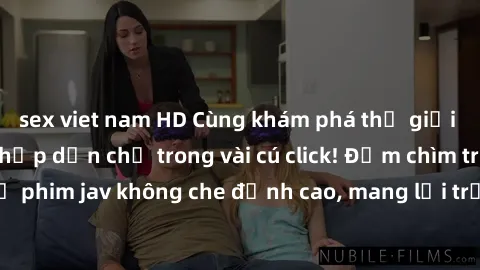 sex viet nam HD Cùng khám phá thế giới jav không che siêu hấp dẫn chỉ trong vài cú click! Đắm chìm trong những bộ phim jav không che đỉnh cao, mang lại trải nghiệm thú vị và đầy kích thích.
