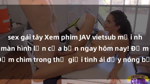 sex gái tây Xem phim JAV vietsub mới nhất và hấp dẫn trên màn hình lớn của bạn ngay hôm nay! Đắm chìm trong thế giới tình ái đầy nóng bỏng và kích thích.
