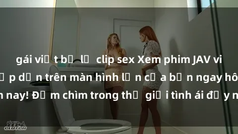gái việt bị lộ clip sex Xem phim JAV vietsub mới nhất và hấp dẫn trên màn hình lớn của bạn ngay hôm nay! Đắm chìm trong thế giới tình ái đầy nóng bỏng và kích thích.