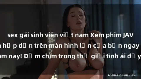 sex gái sinh viên việt nam Xem phim JAV vietsub mới nhất và hấp dẫn trên màn hình lớn của bạn ngay hôm nay! Đắm chìm trong thế giới tình ái đầy nóng bỏng và kích thích.