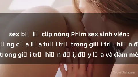 sex bị lộ clip nóng Phim sex sinh viên: Câu chuyện nóng bỏng của lứa tuổi trẻ trong giới trẻ hiện đại, đầy lửa và đam mê