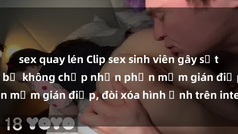 sex quay lén Clip sex sinh viên gây sốt mạng xã hội: Tuyên bố không chấp nhận phần mềm gián điệp, đòi xóa hình ảnh trên internet
