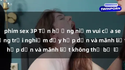 phim sex 3P Tận hưởng niềm vui của sex với gái trẻ: những trải nghiệm đầy hấp dẫn và mãnh liệt không thể bỏ lỡ