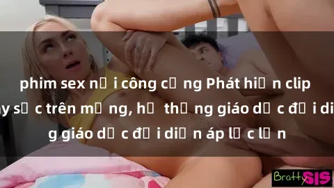 phim sex nơi công cộng Phát hiện clip sex nữ sinh gây sốc trên mạng, hệ thống giáo dục đối diện áp lực lớn