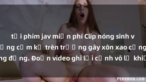 tải phim jav miễn phí Clip nóng sinh viên gây sốc: Hành động cấm kỵ trên trường gây xôn xao cộng đồng. Đoạn video ghi lại cảnh vô lễ khiến dư luận bức xúc.