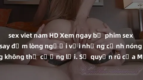 sex viet nam HD Xem ngay bộ phim sex milf hot nhất, làm say đắm lòng người với những cảnh nóng bỏng không thể cưỡng lại. Sự quyến rũ của MILF sẽ khiến bạn mãnh liệt!