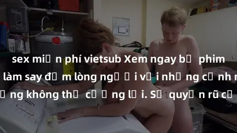sex miễn phí vietsub Xem ngay bộ phim sex milf hot nhất, làm say đắm lòng người với những cảnh nóng bỏng không thể cưỡng lại. Sự quyến rũ của MILF sẽ khiến bạn mãnh liệt!