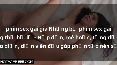 phim sex gái già Những bộ phim sex gái già đỉnh cao không thể bỏ lỡ - Hấp dẫn, mê hoặc, từng đạo diễn, diễn viên đều góp phần tạo nên sự hấp dẫn, kích thích.