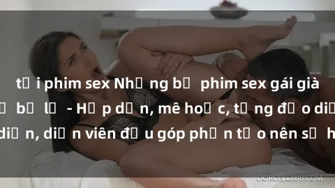 tải phim sex Những bộ phim sex gái già đỉnh cao không thể bỏ lỡ - Hấp dẫn, mê hoặc, từng đạo diễn, diễn viên đều góp phần tạo nên sự hấp dẫn, kích thích.