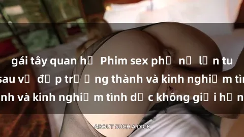 gái tây quan hệ Phim sex phụ nữ lớn tuổi: Sức hút đằng sau vẻ đẹp trưởng thành và kinh nghiệm tình dục không giới hạn