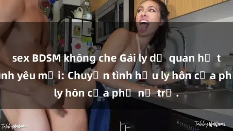 sex BDSM không che Gái ly dị quan hệ tìm kiếm tình yêu mới: Chuyện tình hậu ly hôn của phụ nữ trẻ.