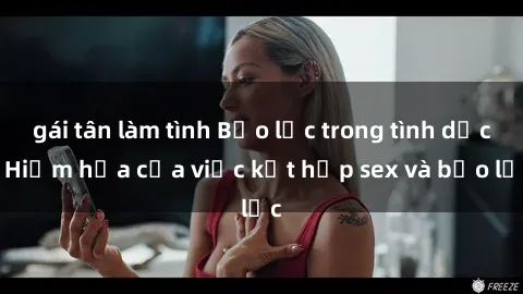 gái tân làm tình Bạo lực trong tình dục: Hiểm họa của việc kết hợp sex và bạo lực