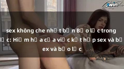 sex không che nhật bản Bạo lực trong tình dục: Hiểm họa của việc kết hợp sex và bạo lực