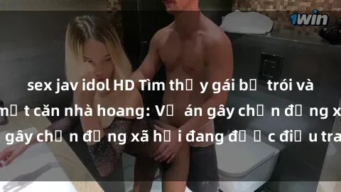 sex jav idol HD Tìm thấy gái bị trói và bị hiếp dâm trong một căn nhà hoang: Vụ án gây chấn động xã hội đang được điều tra vào.