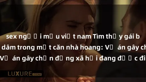 sex người mẫu việt nam Tìm thấy gái bị trói và bị hiếp dâm trong một căn nhà hoang: Vụ án gây chấn động xã hội đang được điều tra vào.