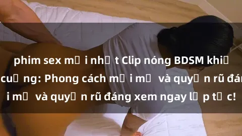 phim sex mới nhất Clip nóng BDSM khiến người xem phát cuồng: Phong cách mới mẻ và quyến rũ đáng xem ngay lập tức!