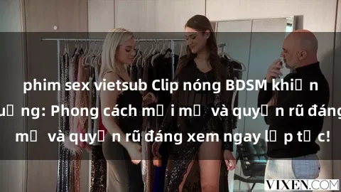 phim sex vietsub Clip nóng BDSM khiến người xem phát cuồng: Phong cách mới mẻ và quyến rũ đáng xem ngay lập tức!