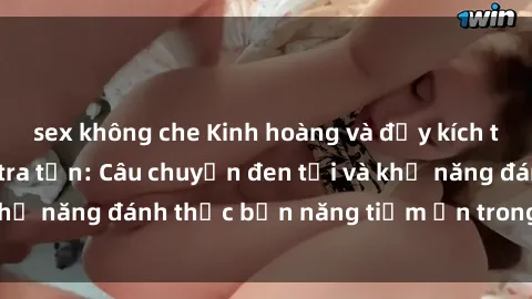 sex không che Kinh hoàng và đầy kích thích với phim sex tra tấn: Câu chuyện đen tối và khả năng đánh thức bản năng tiềm ẩn trong con người