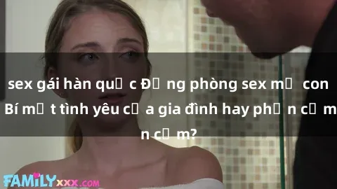 sex gái hàn quốc Động phòng sex mẹ con: Bí mật tình yêu của gia đình hay phản cảm?