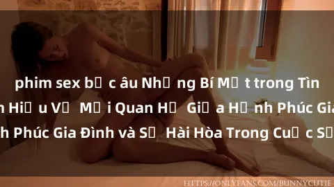phim sex bắc âu Những Bí Mật trong Tình Dục Gia Đình: Tìm Hiểu Về Mối Quan Hệ Giữa Hạnh Phúc Gia Đình và Sự Hài Hòa Trong Cuộc Sống Tình Dục