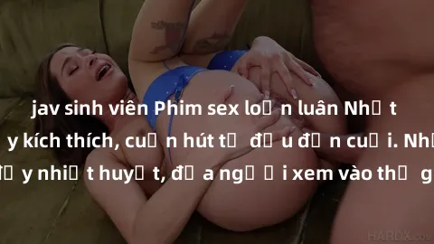 jav sinh viên Phim sex loạn luân Nhật Bản: Hành động đầy kích thích, cuốn hút từ đầu đến cuối. Những cảnh quay đầy nhiệt huyết, đưa người xem vào thế giới độc đáo của tình thân. Đừng bỏ lỡ!