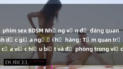 phim sex BDSM Những vấn đề đáng quan tâm về quan hệ tình dục giữa người họ hàng: Tầm quan trọng của việc hiểu biết và đề phòng trong việc tiếp xúc trong gia đình.