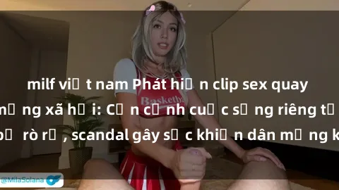 milf việt nam Phát hiện clip sex quay lén hot nhất trên mạng xã hội: Cận cảnh cuộc sống riêng tư bị rò rỉ, scandal gây sốc khiến dân mạng không khỏi bàng hoàng