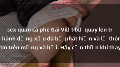sex quán cà phê Gái Việt bị quay lén trong phòng thay đồ, hành động xấu đã bị phát hiện và lộ thông tin trên mạng xã hội. Hãy cẩn thận khi thay đồ ở nơi công cộng!