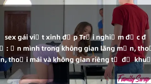 sex gái việt xinh đẹp Trải nghiệm độc đáo tại sex nhà nghỉ: ẩn mình trong không gian lãng mạn, thoải mái và không gian riêng tư để khuấy động tình ái.