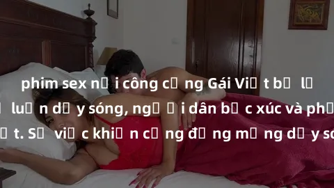 phim sex nơi công cộng Gái Việt bị lộ clip sex khiến dư luận dậy sóng, người dân bức xúc và phản đối gay gắt. Sự việc khiến cộng đồng mạng dậy sóng và yêu cầu xử lý nghiêm ngặt.