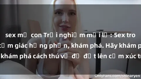 sex mẹ con Trải nghiệm mới lạ: Sex trong xe hơi đem lại cảm giác hưng phấn, khám phá. Hãy khám phá cách thú vị để đốt lên cảm xúc trong cuộc tình!