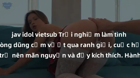 jav idol vietsub Trải nghiệm làm tình ngoài đường: Khi lòng dũng cảm vượt qua ranh giới, cuộc hẹn nơi công cộng trở nên mãn nguyện và đầy kích thích. Hành vi nguy hiểm, nhưng cũng tạo nên cảm giác mới