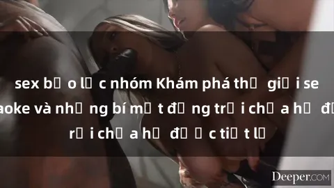 sex bạo lực nhóm Khám phá thế giới sex quán karaoke và những bí mật động trời chưa hề được tiết lộ